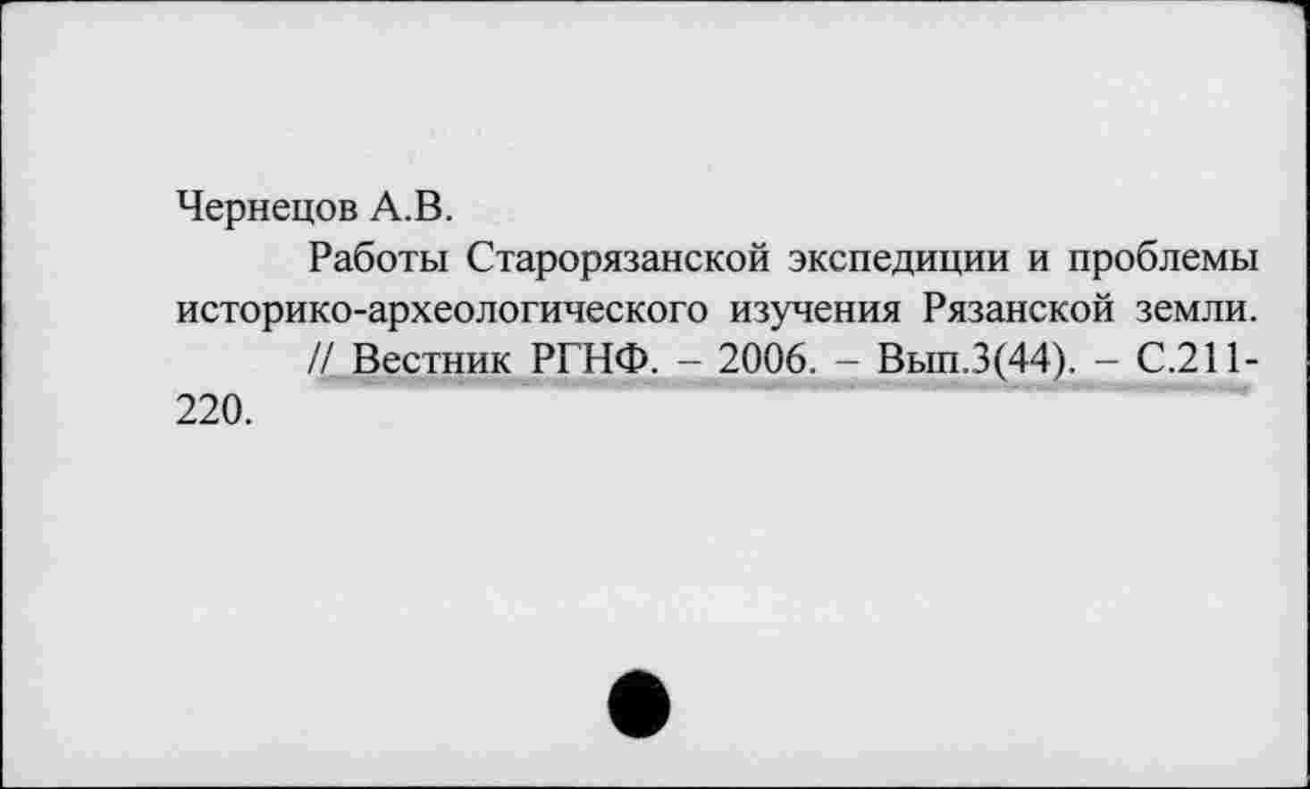﻿Чернецов А.В.
Работы Старорязанской экспедиции и проблемы историко-археологического изучения Рязанской земли.
/4 Вестник РГНФ. - 2006. - Вып.3(44). - С.211-220.